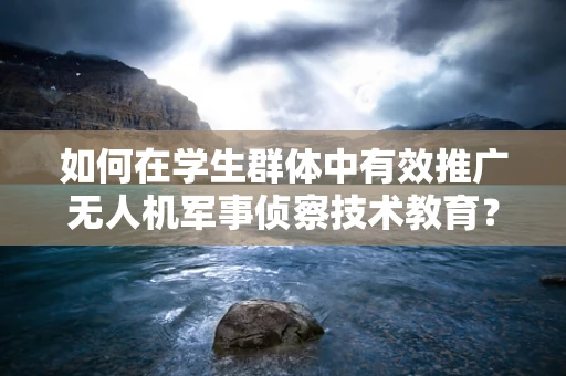 如何在学生群体中有效推广无人机军事侦察技术教育？