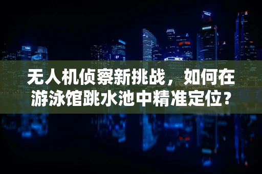 无人机侦察新挑战，如何在游泳馆跳水池中精准定位？