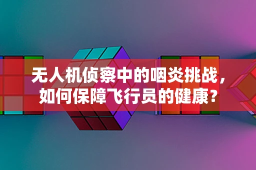 无人机侦察中的咽炎挑战，如何保障飞行员的健康？