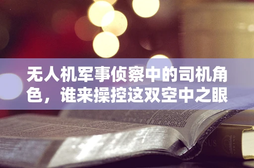 无人机军事侦察中的司机角色，谁来操控这双空中之眼？