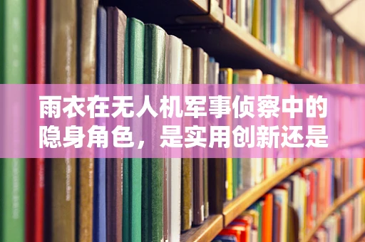 雨衣在无人机军事侦察中的隐身角色，是实用创新还是过度依赖？