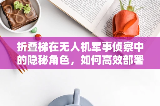 折叠梯在无人机军事侦察中的隐秘角色，如何高效部署与回收？