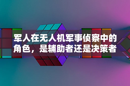 军人在无人机军事侦察中的角色，是辅助者还是决策者？