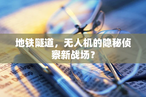 地铁隧道，无人机的隐秘侦察新战场？