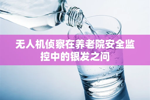 无人机侦察在养老院安全监控中的银发之问