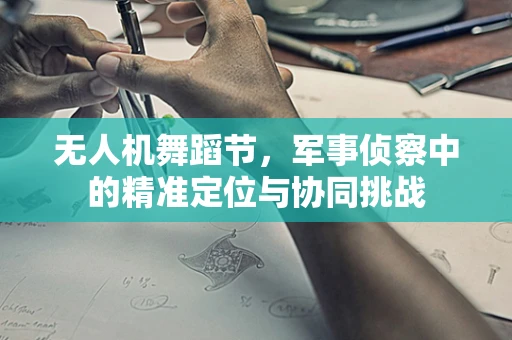 无人机舞蹈节，军事侦察中的精准定位与协同挑战