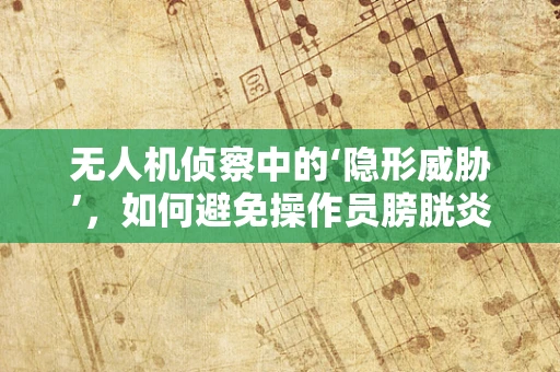 无人机侦察中的‘隐形威胁’，如何避免操作员膀胱炎？