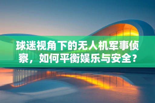 球迷视角下的无人机军事侦察，如何平衡娱乐与安全？
