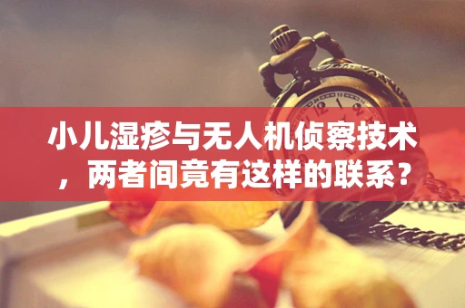 小儿湿疹与无人机侦察技术，两者间竟有这样的联系？