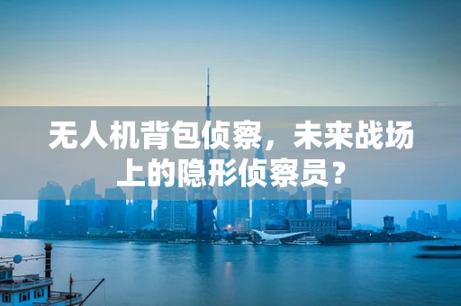 无人机背包侦察，未来战场上的隐形侦察员？