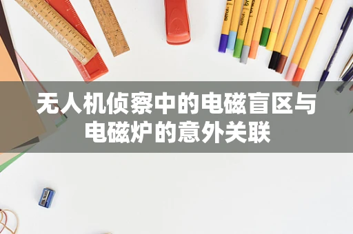 无人机侦察中的电磁盲区与电磁炉的意外关联