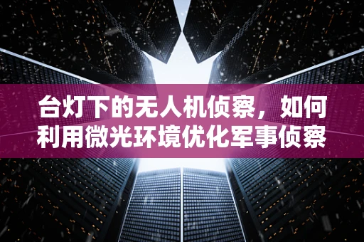 台灯下的无人机侦察，如何利用微光环境优化军事侦察？
