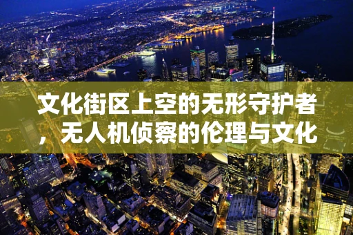 文化街区上空的无形守护者，无人机侦察的伦理与文化考量