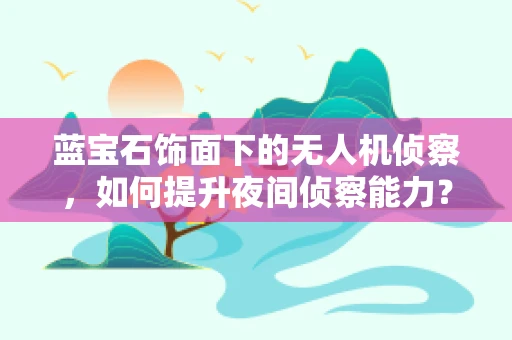 蓝宝石饰面下的无人机侦察，如何提升夜间侦察能力？