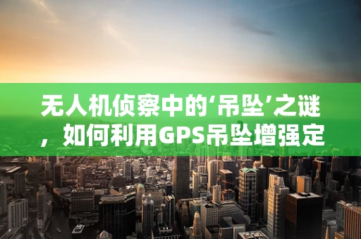 无人机侦察中的‘吊坠’之谜，如何利用GPS吊坠增强定位精度？