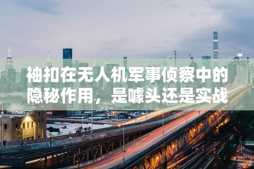 袖扣在无人机军事侦察中的隐秘作用，是噱头还是实战利器？