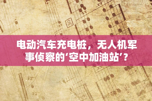电动汽车充电桩，无人机军事侦察的‘空中加油站’？