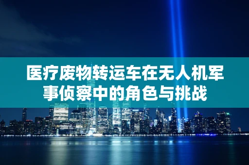 医疗废物转运车在无人机军事侦察中的角色与挑战