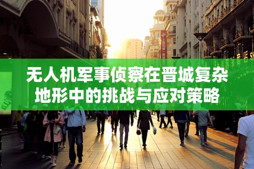 无人机军事侦察在晋城复杂地形中的挑战与应对策略
