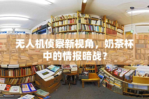 无人机侦察新视角，奶茶杯中的情报暗战？