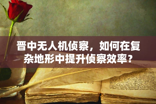 晋中无人机侦察，如何在复杂地形中提升侦察效率？