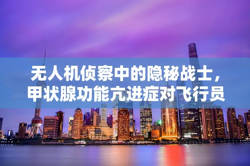 无人机侦察中的隐秘战士，甲状腺功能亢进症对飞行员的影响与对策