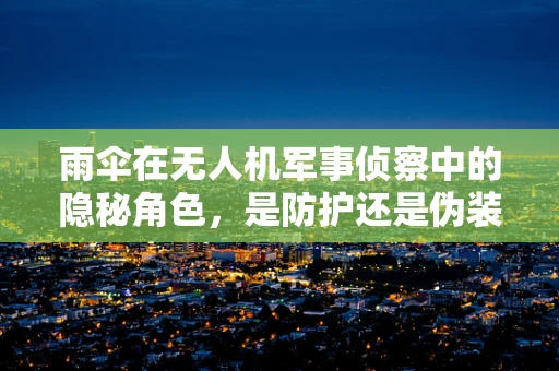 雨伞在无人机军事侦察中的隐秘角色，是防护还是伪装？