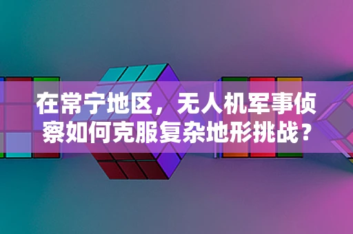 在常宁地区，无人机军事侦察如何克服复杂地形挑战？