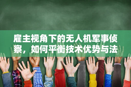雇主视角下的无人机军事侦察，如何平衡技术优势与法律伦理？