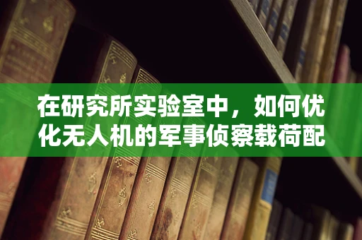 在研究所实验室中，如何优化无人机的军事侦察载荷配置？