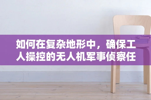 如何在复杂地形中，确保工人操控的无人机军事侦察任务高效且安全？