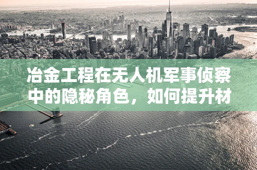 冶金工程在无人机军事侦察中的隐秘角色，如何提升材料耐热性与强度？