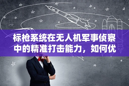 标枪系统在无人机军事侦察中的精准打击能力，如何优化其目标识别与锁定机制？