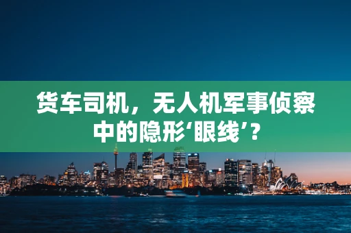 货车司机，无人机军事侦察中的隐形‘眼线’？