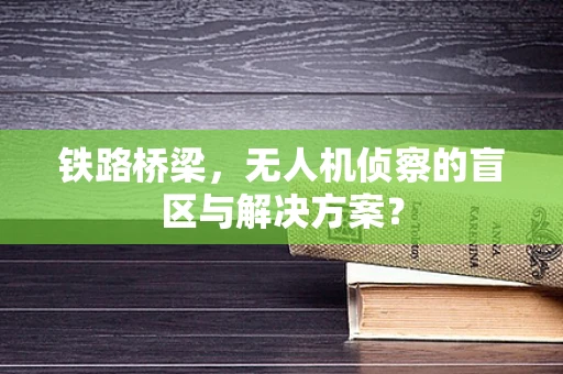 铁路桥梁，无人机侦察的盲区与解决方案？