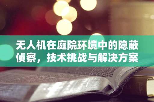 无人机在庭院环境中的隐蔽侦察，技术挑战与解决方案？