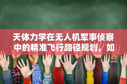 天体力学在无人机军事侦察中的精准飞行路径规划，如何克服地球引力与宇宙引力的双重挑战？