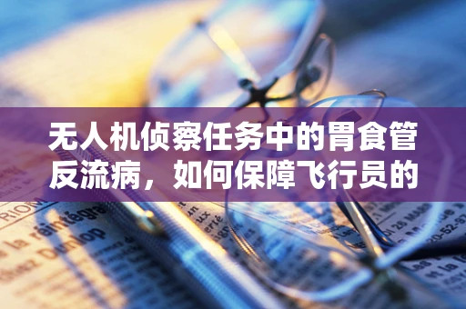 无人机侦察任务中的胃食管反流病，如何保障飞行员的健康？