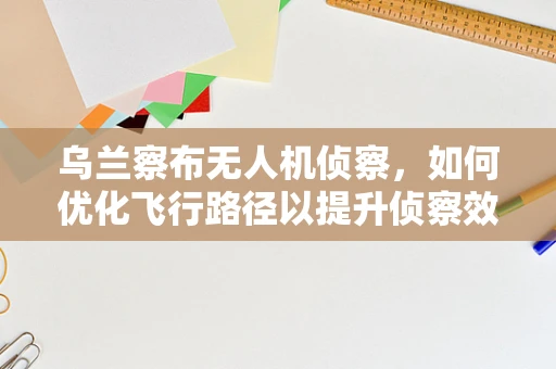 乌兰察布无人机侦察，如何优化飞行路径以提升侦察效率？