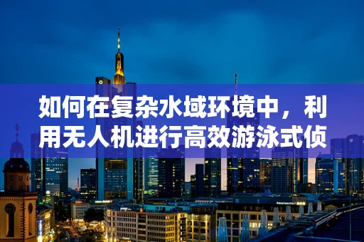 如何在复杂水域环境中，利用无人机进行高效游泳式侦察？