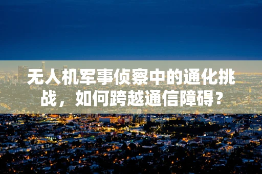 无人机军事侦察中的通化挑战，如何跨越通信障碍？