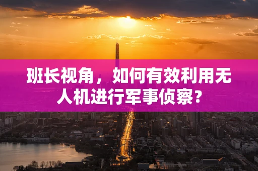 班长视角，如何有效利用无人机进行军事侦察？