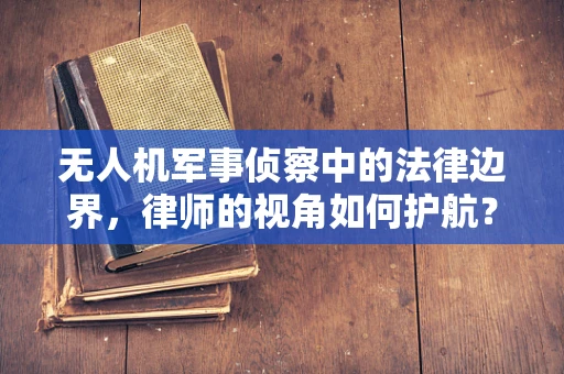 无人机军事侦察中的法律边界，律师的视角如何护航？