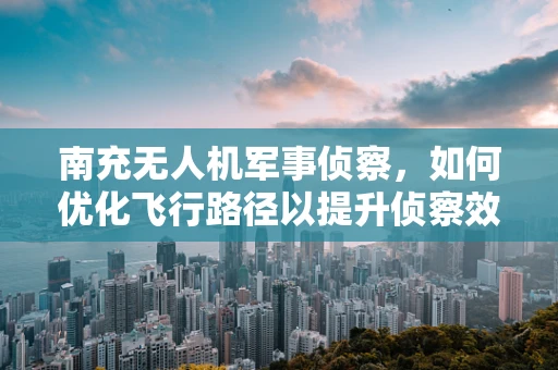 南充无人机军事侦察，如何优化飞行路径以提升侦察效率？