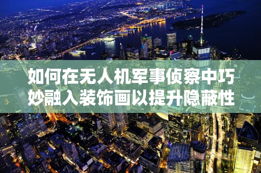 如何在无人机军事侦察中巧妙融入装饰画以提升隐蔽性？