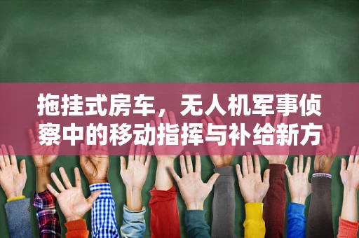 拖挂式房车，无人机军事侦察中的移动指挥与补给新方案？