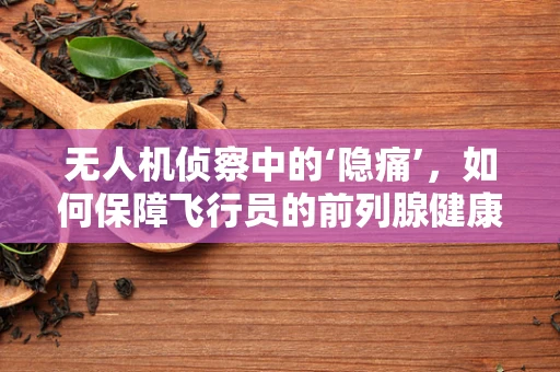 无人机侦察中的‘隐痛’，如何保障飞行员的前列腺健康？