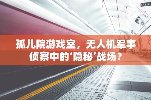 孤儿院游戏室，无人机军事侦察中的‘隐秘’战场？