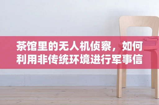 茶馆里的无人机侦察，如何利用非传统环境进行军事信息收集？