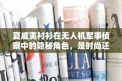 夏威夷衬衫在无人机军事侦察中的隐秘角色，是时尚还是战术伪装？